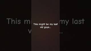 This might be my last video, I’m sorry.