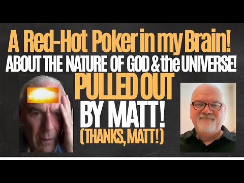 A Red Hot Poker in My Brain,About the Nature of God & the Universe! PULLED OUT BY MATT!THANKS, MATT!