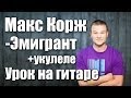 Макс Корж - Эмигрант (Видео урок) Как играть на гитаре+укулеле Cover ...