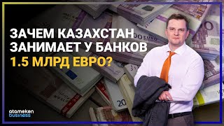 ЗАЧЕМ КАЗАХСТАН ЗАНИМАЕТ У БАНКОВ 1.5 МЛРД ЕВРО?