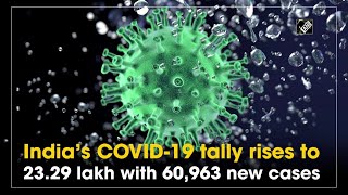  India COVID-19 tally rises to 23.29 lakh with 60,963 new cases - COVID-19