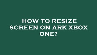 How to resize screen on ark xbox one?