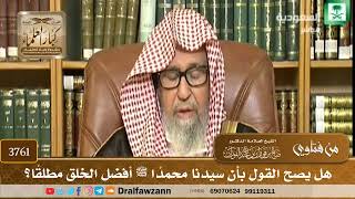 [3761] هل يصح القول بأن سيدنا محمدًا ﷺ أفضل الخلق مطلقًا؟ - صالح الفوزان