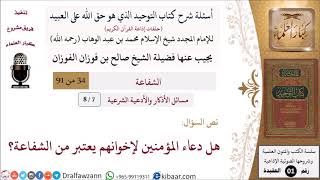 صورة 07 من 08|أسئلة شرح كتاب التوحيد|مسائل الأذكار والأدعية الشرعية|هل دعاء المؤمن لأخيه من الشفاعة؟