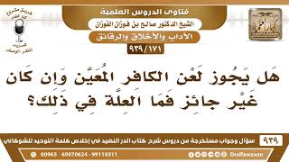 [171 -939] هل يجوز لعن الكافر المعين وإن كان غير جائز فما العلة في ذلك؟