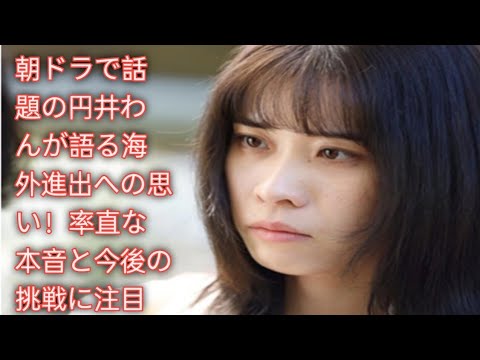 円井わんの未来は世界へ？朝ドラで注目の実力派女優が描く新たなキャリアとは
