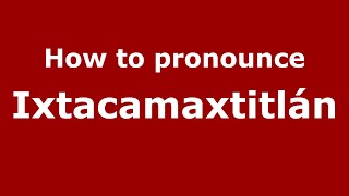 How to pronounce Ixtacamaxtitlán