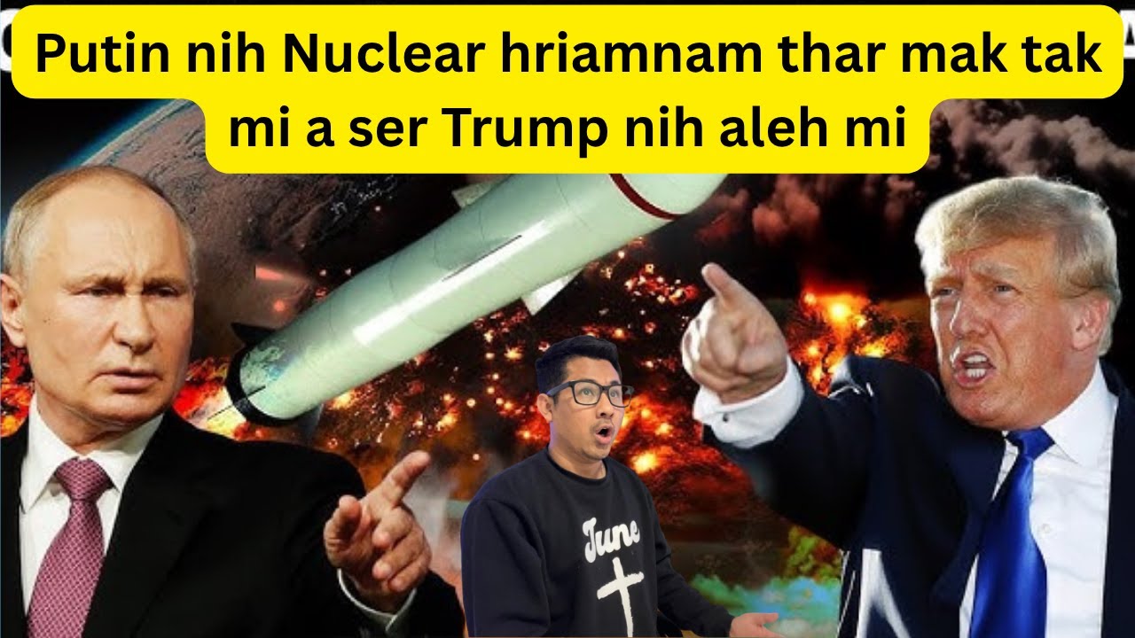 Putin nih Nuclear hriamnam thar mak tak mi a ser Trump nih aleh mi