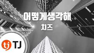 [TJ노래방] 어떻게생각해 - 치즈(Cheeze) / TJ Karaoke