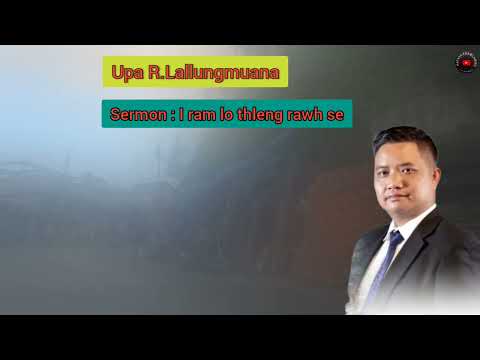 Upa R.Lallungmuana Sermon : I ram lo thleng rawhse