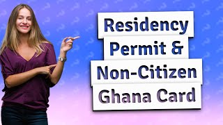 How Can I Obtain a Residency Permit and Non-Citizen Ghana Card?
