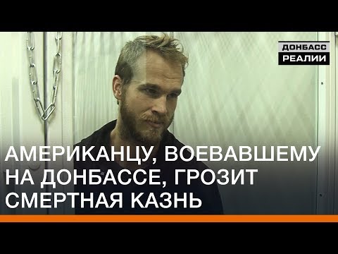 Американцу, воевавшему на Донбассе, грозит смертная казнь | Донбасc Реалии