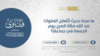صورة ما صحة حديث (أفضل الصلوات عند الله صلاة الصبح يوم الجمعة في جماعة)؟  - الشيخ عبدالرحمن البراك(12715)