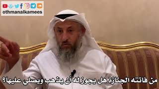 556 - من فاتته الجنازة هل يجوز له أن يذهب ويصلي عليها؟ - عثمان الخميس