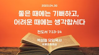 2023년4월30일, 전도서 7:13-14(좋은 때에는 기뻐하고, 어려운 때에는 생각합시다)