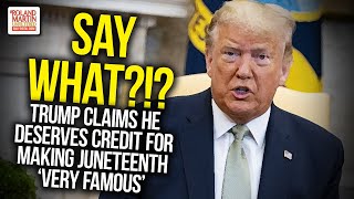 SAY WHAT?!? Trump Claims He Deserves Credit For Making Juneteenth &#39;Very Famous&#39;