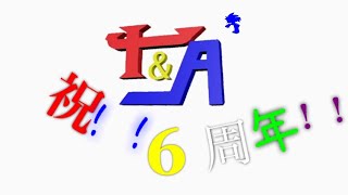 祝え！T&Aの記念すべき六周年をッ！　ゆるく過去を振り返りましょ〜[雑談]