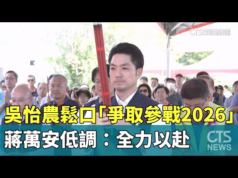 吳怡農鬆口「爭取參戰2026」　蔣萬安低調：全力以赴