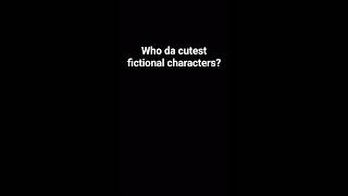 Who da cutest fictional characters? #character #cute #fiction #help