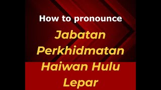 How to pronounce Jabatan Perkhidmatan Haiwan Hulu Lepar