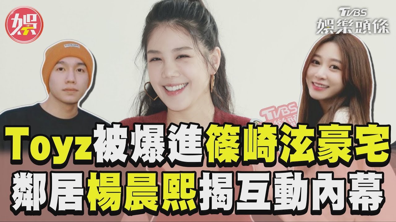 影音/Toyz進篠崎泫豪宅爆熱戀! 鄰居楊晨熙揭2人互動內幕