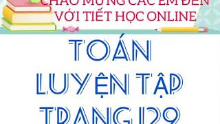 TUẦN 25 - TOÁN : Luyện tập trang 129