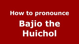 How to pronounce Bajio The Huichol