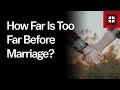 How Far Is Too Far Before Marriage