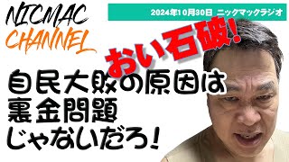ニックマックラジオ　おい石破！自民大敗の原因はそんなことじゃないぞ！　10/30