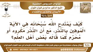 [489 -954] كيف يقال إن النذر مكروه أو محرم مع أن الله قد امتدح في الآية الموفين بالنذر؟