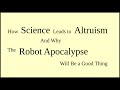How Science Leads to Altruism, and Why The Robot Apocalypse Will Be a Good Thing