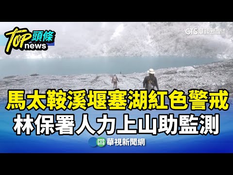 馬太鞍溪堰塞湖紅色警戒　林保署人力上山助監測