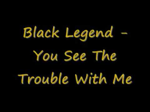 Black Legend You See The Trouble With Me