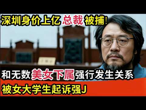 深圳身价上亿总裁被捕!和无数美女下属强行发生关系,被女大学生起诉强J,法庭上大喊不服!