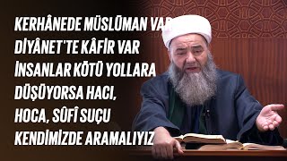 Kerhânede Müslüman var, Diyânet'te kâfir var. İnsanlar kötü yollara düşüyorsa hacı, hoca, sûfî suçu kendimizde aramalıyız