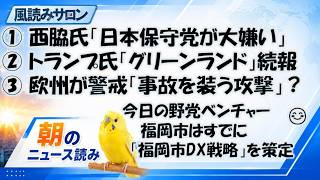 福岡市長選・西脇ひろき氏「日本保守党が大嫌い」森けんたろう氏の会見も批判／トランプ氏「グリーンランド永久管理」の実態／欧州が警戒するロシアの攻撃