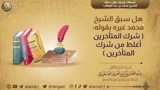 صورة هل الشيخ محمد هو السابق لقول (شرك المتأخرين أغلظ من شرك المتقدمين)؟ | الشيخ عبد الله العنقري