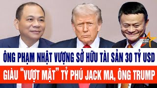 Tài sản 30 tỷ USD, ông Phạm Nhật Vượng giàu “vượt mặt” tỷ phú Jack Ma, ông Trump 