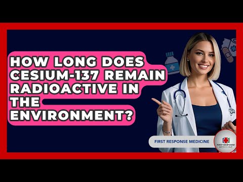 How Long Does Cesium-137 Remain Radioactive In The Environment? - First Response Medicine