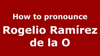 How to pronounce Rogelio Ramírez De La O