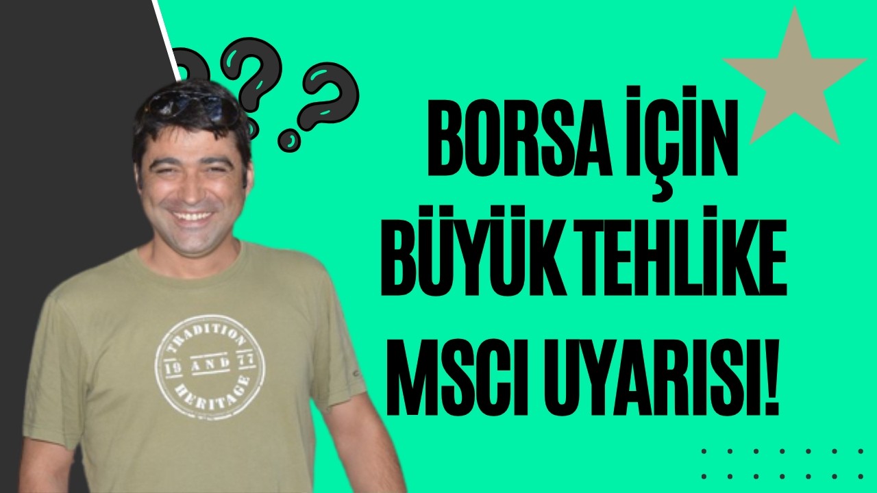 BORSAMIZ İÇİN BÜYÜK TEHLİKE, MSCI UYARISI
