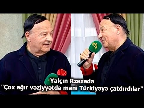 Yalçın Rzazadə "Çox ağır vəziyyətdə məni Türkiyəyə çatdırdılar"