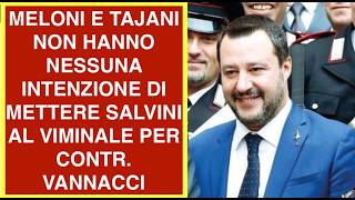 MELONI E TAJANI NON HANNO NESSUNA INTENZIONE DI METTERE SALVINI AL VIMINALE PER CONTR. VANNACCI