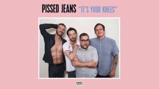 Pissed Jeans - It&#39;s Your Knees