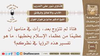 فتاة لم تتزوج، رأت في منامها أن عظيما من عظماء الإسلام يخطبها، ما تفسير هذه الرؤيا في نظركم؟ الفوزان