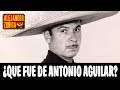 ¿QUE FUE DE ANTONIO AGUILAR?