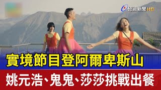 實境節目登阿爾卑斯山 姚元浩.鬼鬼.莎莎挑戰出餐
