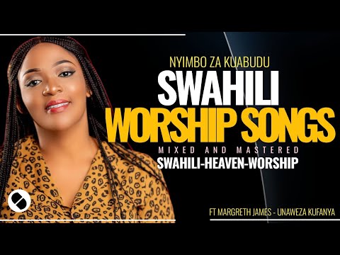BEST SWAHILI WORSHIP SONGS NONSTOPS OF ALL TIME 2025 | Ft Magreth James