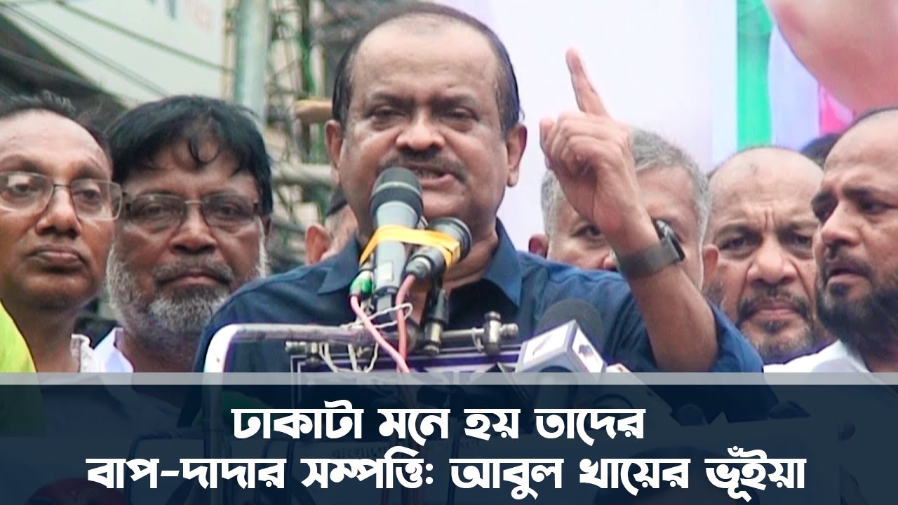 ঢাকাটা মনে হয় তাদের বাপ-দাদার সম্পত্তি: আবুল খায়ের ভূঁইয়া