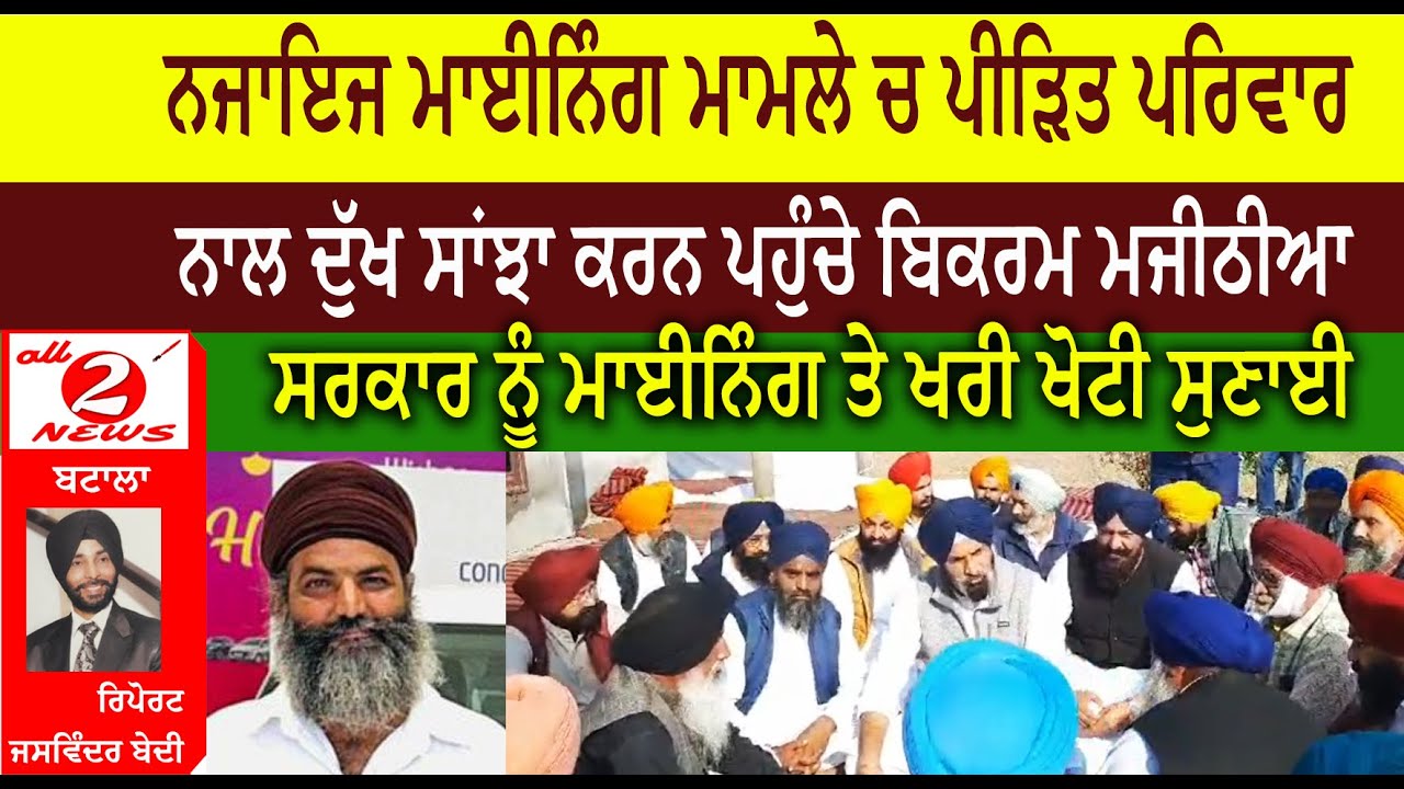 ਨਜਾਇਜ ਮਾਈਨਿੰਗ ਮਾਮਲੇ ਚ ਪੀੜਿਤ ਪਰਿਵਾਰ  ਨਾਲ ਦੁੱਖ ਸਾਂਝਾ ਕਰਨ ਪਹੁੰਚੇ ਬਿਕਰਮ ਮਜੀਠੀਆ ਸਰਕਾਰ ਨੂੰ ਮਾਈਨਿੰਗ ਤੇ ਖਰੀ ਖੋਟੀ ਸੁਣਾਈ